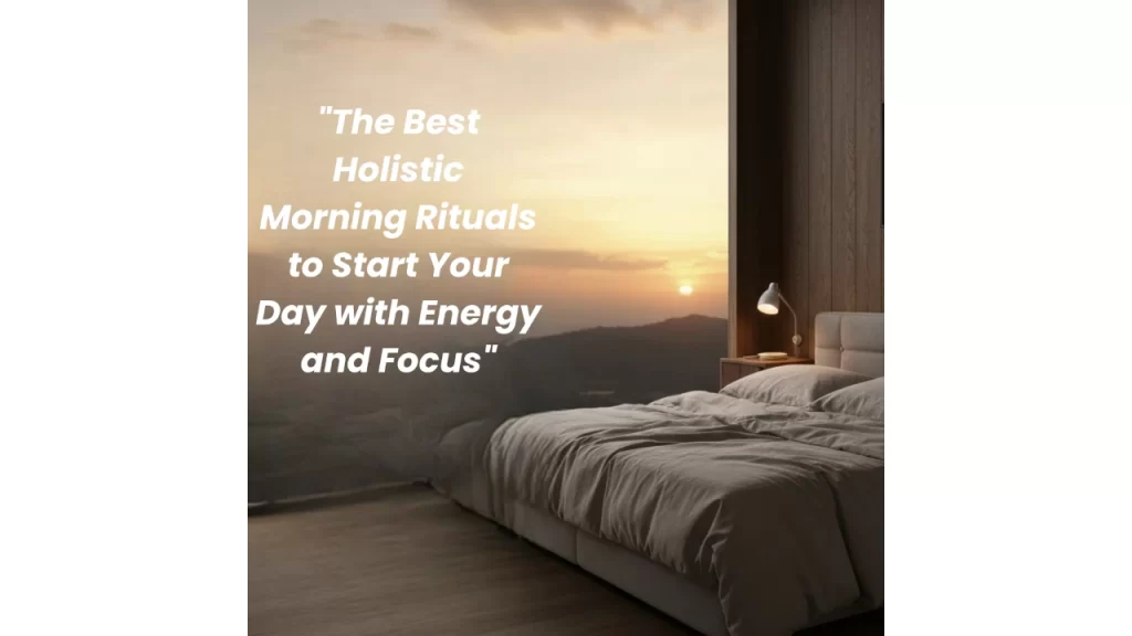 The Best Holistic Morning Rituals to Start Your Day with Energy and Focus